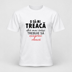 Tricou personalizat O sa mi treaca dar mai intai trebuie sa exagerez oleaca