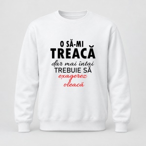 Pulover personalizat O sa mi treaca dar mai intai trebuie sa exagerez oleaca