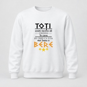 Pulover personalizat Toti avem nevoie sa credem in ceva, eu cred ca o sa mai beau o bere