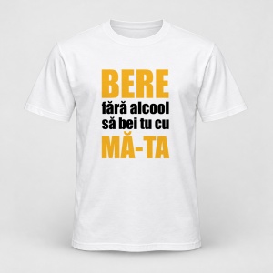 Tricou personalizat Bere fara alcool sa bei tu cu ma ta