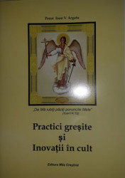 Preot Ioan V.Argatu-,,De ma iubiti paziti poruncile mele"(Ioan14,15)-Practici greresite si Inovatii in cult