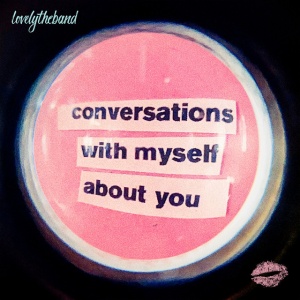 LOVELYTHEBAND - CONVERSATIONS WITH MYSELF ABOUT YOU