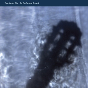 TARA CLERKIN TRIO - ON THE TURNING GROUND