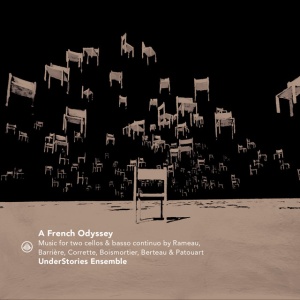 UNDERSTORIES ENSEMBLE - A FRENCH ODYSSEY - MUSIC FOR TWO CELLOS BY RAMEAU, BARRIERE, CORRETTE, BOISMORTIER, BERTEAU & PATOUART