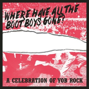 V/A - WHERE HAVE ALL THE BOOT BOYS GONE? A CELEBRATION OF YOB ROCK