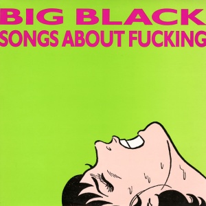 BIG BLACK - SONGS ABOUT FUCKING