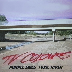 TV COLOURS - PURPLE SKIES, TOXIC RIVER