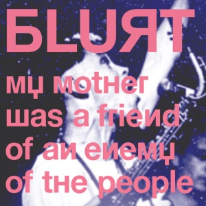 BLURT - MY MOTHER WAS A FRIEND OF AN ENEMY OF THE PEOPLE