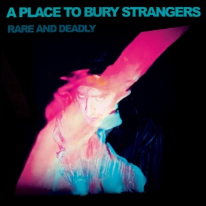 A PLACE TO BURY STRANGERS - RARE AND DEADLY