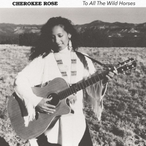 CHEROKEE ROSE - TO ALL THE WILD HORSES