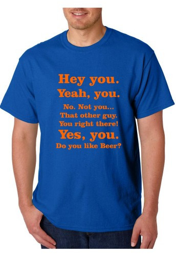 T-shirt - Hey you. Yeah, You. No. Not You.. That Other Guy. You Right There! Yes, You Do You Like Beer?