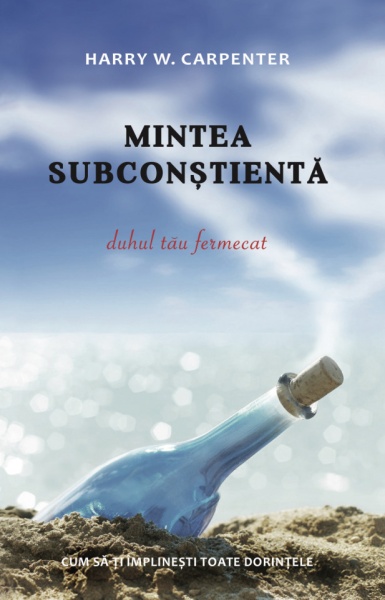 Mintea subconstienta: Duhul tau fermecat. Cum sa-ti implinesti toate dorintele - Harry W. Carpenter