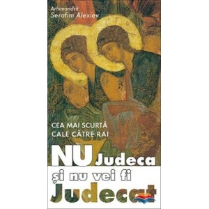 Nu judeca si nu vei fi judecat, cea mai scurta cale catre rai - Serafim Alexiev, arhim.
