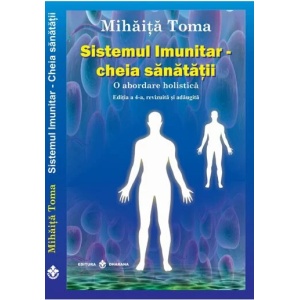Sistemul imunitar - cheia sanatatii. O abordare holistica. Editia a 4-a, revizuita si adaugita - Mihaita Toma