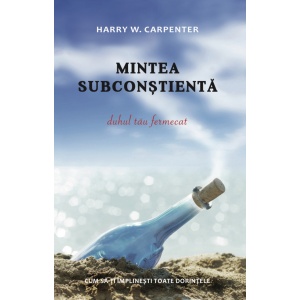 Mintea subconstienta: Duhul tau fermecat. Cum sa-ti implinesti toate dorintele - Harry W. Carpenter