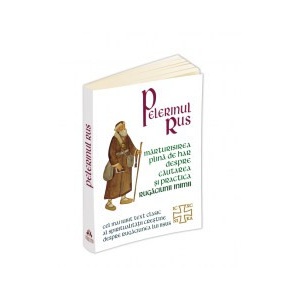 Pelerinul rus. Marturisirea plina de har despre cautarea si practica Rugaciunii inimii - Cel mai iubit text clasic al spiritualitatii crestine despre Rugaciunea lui Iisus -***Marturisirea Unui Pelerin