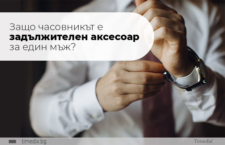 Защо часовникът е задължителен аксесоар за един мъж?