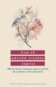 Cum sa educam ortodox copilul. 300 de sfaturi intelepte pentru parinti de la sfinti si mari duhovnici (R13-3)