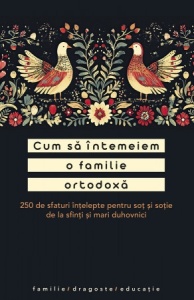 Cum sa intemeiem o familie ortodoxa. 250 de sfaturi intelepte pentru sot si sotie de la sfinti si mari duhovnici (R6-2)