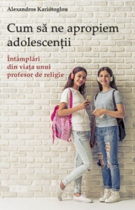 Cum să ne apropiem adolescenții. Întâmplări din viaţa unui profesor de religie Kariótoglou, Alexandros