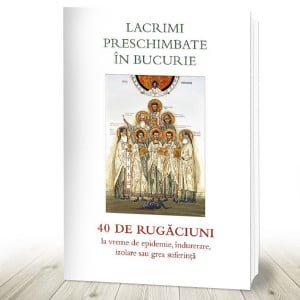 Lacrimi preschimbate în bucurie. 40 de rugăciuni la vreme de epidemie, îndurerare, izolare sau grea suferință (R6-4)