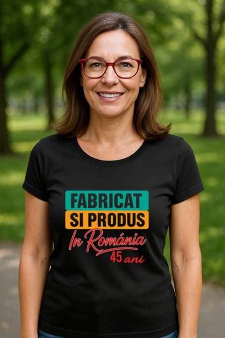 Tricou Damă Cadou 45 ani - Cadou aniverasare Damă Model Fabricat și produs în România