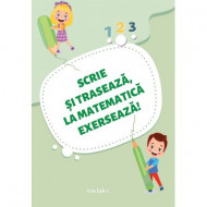 SCRIE ȘI TRASEAZĂ, LA MATEMATICĂ EXERSEAZĂ!