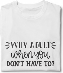 Tricou unisex personalizat Why Adult When You Don t Have To