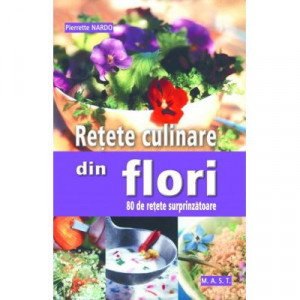 Retete culinare din flori - 80 de retete surprinzatoare, MAST